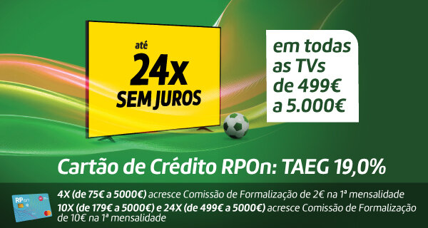 Até 24x Sem Juros em todas as TVs de 499€ a 5.000€. Cartão de Crédito RPOn: TAEG 19,0%. 11 maio a 11 junho de 2026. Até 24x Sem Juros em todas as TVs de 499€ a 5.000€. Cartão de Crédito RPOn: TAEG 19,0%. 11 maio a 11 junho de 2026.